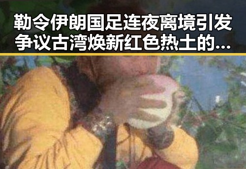 勒令伊朗国足连夜离境引发争议 古湾焕新红色热土的背后变化