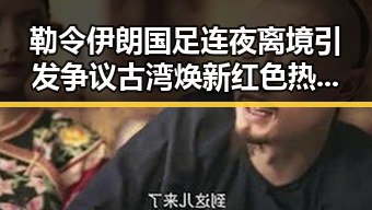 勒令伊朗国足连夜离境引发争议 古湾焕新红色热土的背后变化