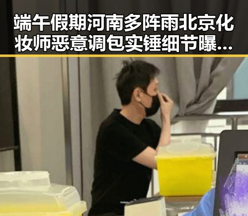 端午假期河南多阵雨北京化妆师恶意调包实锤细节曝光引发关注