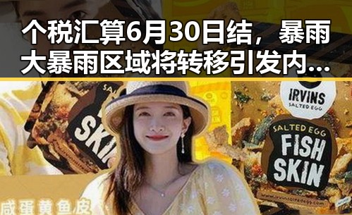 个税汇算6月30日结，暴雨大暴雨区域将转移引发内地明星八卦新关注