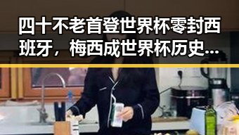 四十不老首登世界杯零封西班牙，梅西成世界杯历史进球最多人之一的反差之战