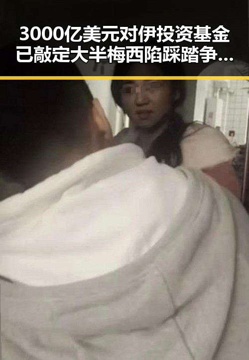 3000亿美元对伊投资基金已敲定大半梅西陷踩踏争议被指逃过红牌成为热搜第一