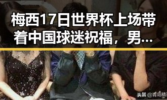 梅西17日世界杯上场带着中国球迷祝福，男子借走14根金条250万后失联事件引发热议