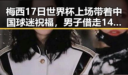 梅西17日世界杯上场带着中国球迷祝福，男子借走14根金条250万后失联事件引发热议