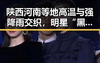 陕西河南等地高温与强降雨交织，明星“黑料正能量”翻车现场引发关注
