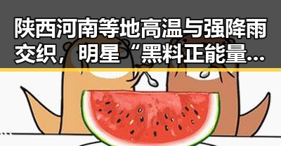 陕西河南等地高温与强降雨交织，明星“黑料正能量”翻车现场引发关注