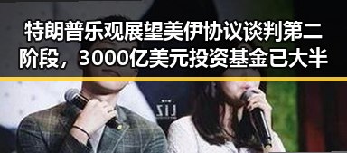 特朗普乐观展望美伊协议谈判第二阶段，3000亿美元投资基金已大半敲定