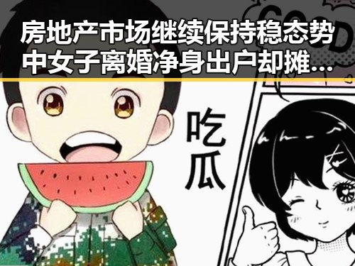 房地产市场继续保持稳态势中女子离婚净身出户却摊上前夫50万债务引发网红塌房事件