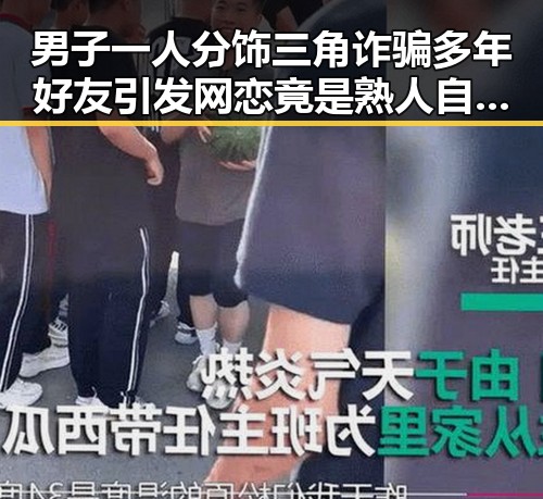 男子一人分饰三角诈骗多年好友引发网恋竟是熟人自导自演的阴谋
