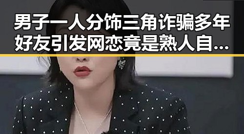 男子一人分饰三角诈骗多年好友引发网恋竟是熟人自导自演的阴谋