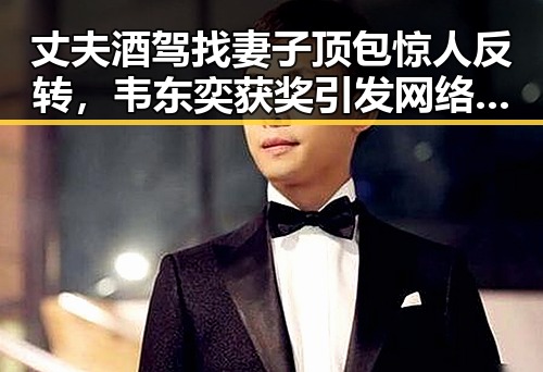 丈夫酒驾找妻子顶包惊人反转，韦东奕获奖引发网络关注
