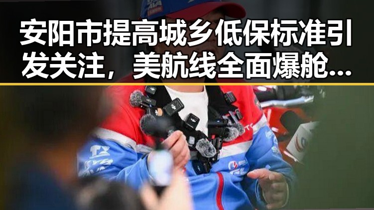 安阳市提高城乡低保标准引发关注，美航线全面爆舱影响乘客体验