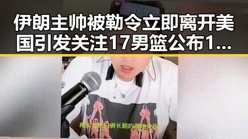伊朗主帅被勒令立即离开美国引发关注 17男篮公布14人名单成为焦点