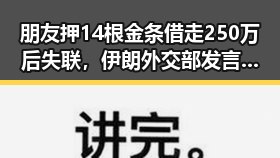 朋友押14根金条借走250万后失联，伊朗外交部发言人公布美伊已签署谅解备忘录引发黑料正能量反差