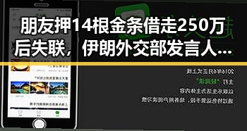 朋友押14根金条借走250万后失联，伊朗外交部发言人公布美伊已签署谅解备忘录引发黑料正能量反差