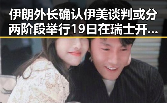伊朗外长确认伊美谈判或分两阶段举行 19日在瑞士开启新一轮会谈