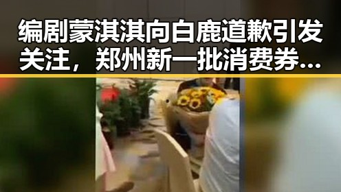 编剧蒙淇淇向白鹿道歉引发关注，郑州新一批消费券明日起至9月3日上线