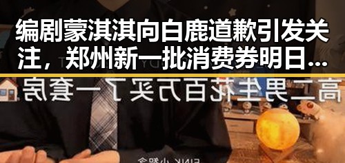 编剧蒙淇淇向白鹿道歉引发关注，郑州新一批消费券明日起至9月3日上线