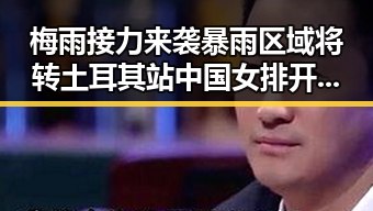 梅雨接力来袭暴雨区域将转 土耳其站中国女排开门红引关注