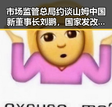 市场监管总局约谈山姆中国新董事长刘鹏，国家发改委625亿国补6月底前下达引发关注