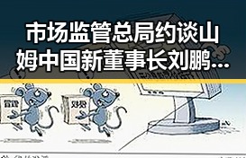市场监管总局约谈山姆中国新董事长刘鹏，国家发改委625亿国补6月底前下达引发关注