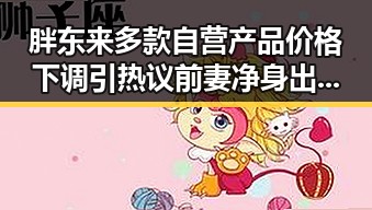 胖东来多款自营产品价格下调引热议 前妻净身出户却摊上前夫50万债务第一线