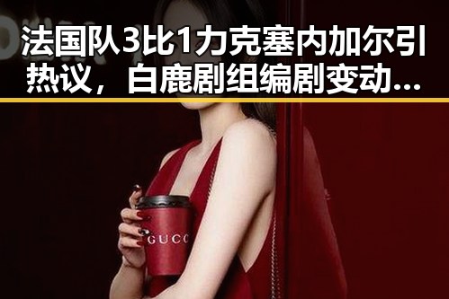 法国队3比1力克塞内加尔引热议,白鹿剧组编剧变动引发猜测