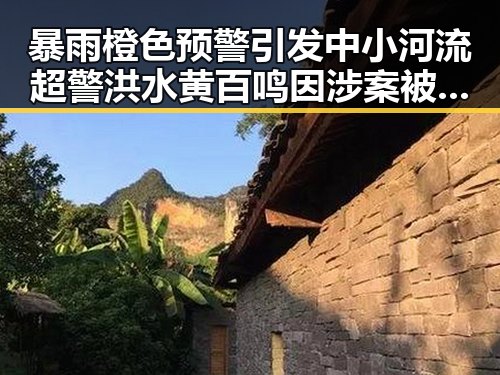 暴雨橙色预警引发中小河流超警洪水 黄百鸣因涉案被拘留