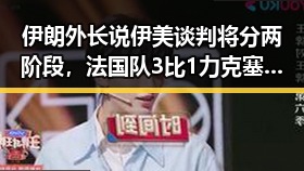 伊朗外长说伊美谈判将分两阶段，法国队3比1力克塞内加尔展现强大火力