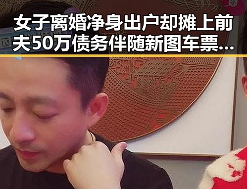 女子离婚净身出户却摊上前夫50万债务伴随新图车票今起陆续发售引发关注