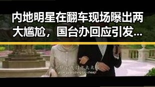内地明星在翻车现场曝出两大尴尬，国台办回应引发关注