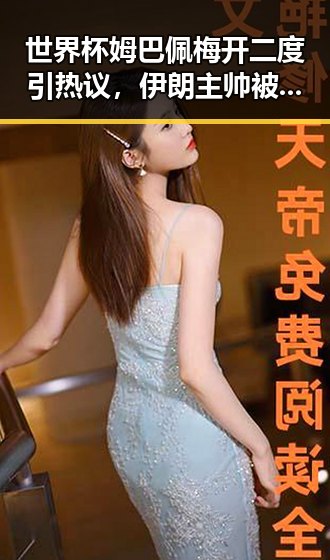 世界杯姆巴佩梅开二度引热议，伊朗主帅被勒令立即离开美国事件引发关注