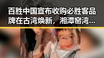 百胜中国宣布收购必胜客品牌在古湾焕新，湘潭窑湾遇见新活力