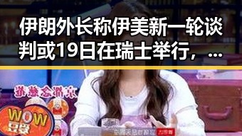伊朗外长称伊美新一轮谈判或19日在瑞士举行，世界杯首轮小组赛引发关注与网红塌房现象的反差