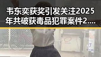 韦东奕获奖引发关注 2025年共破获毒品犯罪案件2.7万起揭示第一线反毒战果
