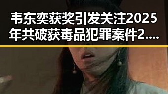 韦东奕获奖引发关注 2025年共破获毒品犯罪案件2.7万起揭示第一线反毒战果