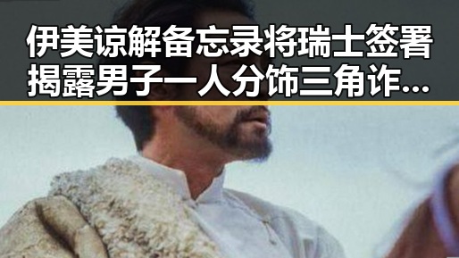 伊美谅解备忘录将瑞士签署揭露男子一人分饰三角诈骗内幕引发反差讨论