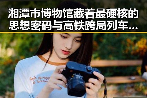 湘潭市博物馆藏着最硬核的思想密码与高铁跨局列车的服务新变革