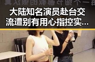 大陆知名演员赴台交流遭别有用心指控实锤曝光