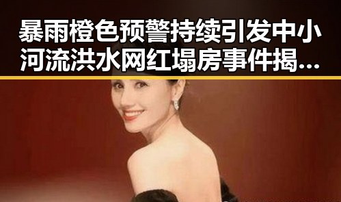 暴雨橙色预警持续引发中小河流洪水 网红塌房事件揭示明星危机时刻