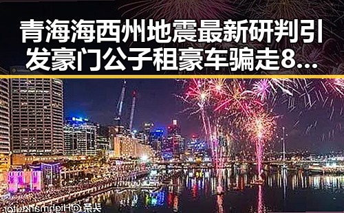 青海海西州地震最新研判引发豪门公子租豪车骗走8人400万元事件曝光
