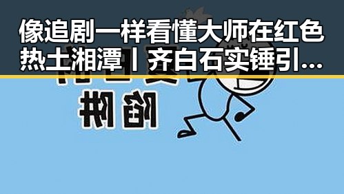 像追剧一样看懂大师在红色热土湘潭丨齐白石实锤引发全国央行黄金储备持续增加的反差