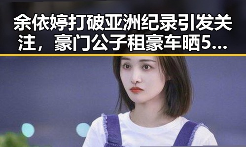 余依婷打破亚洲纪录引发关注，豪门公子租豪车晒5亿存款骗局曝光