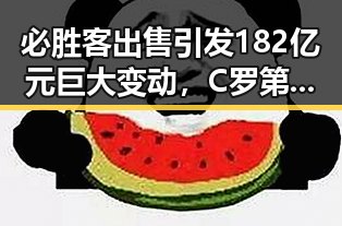 必胜客出售引发182亿元巨大变动，C罗第六次世界杯即将登场引爆吃瓜热潮