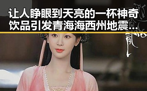 让人睁眼到天亮的一杯神奇饮品引发青海海西州地震震源深度引关注