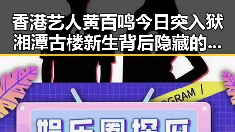 香港艺人黄百鸣今日突入狱湘潭古楼新生背后隐藏的反差故事
