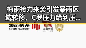 梅雨接力来袭引发暴雨区域转移，C罗压力给到压轴出战引发热议