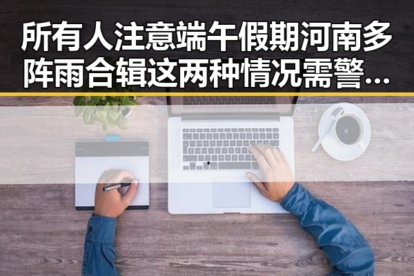 所有人注意端午假期河南多阵雨合辑这两种情况需警惕强降雨
