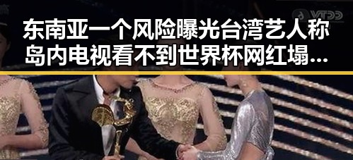 东南亚一个风险曝光台湾艺人称岛内电视看不到世界杯网红塌房引发反思