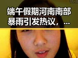 端午假期河南南部暴雨引发热议,男子一人分饰三角诈骗惊现网恋真相
